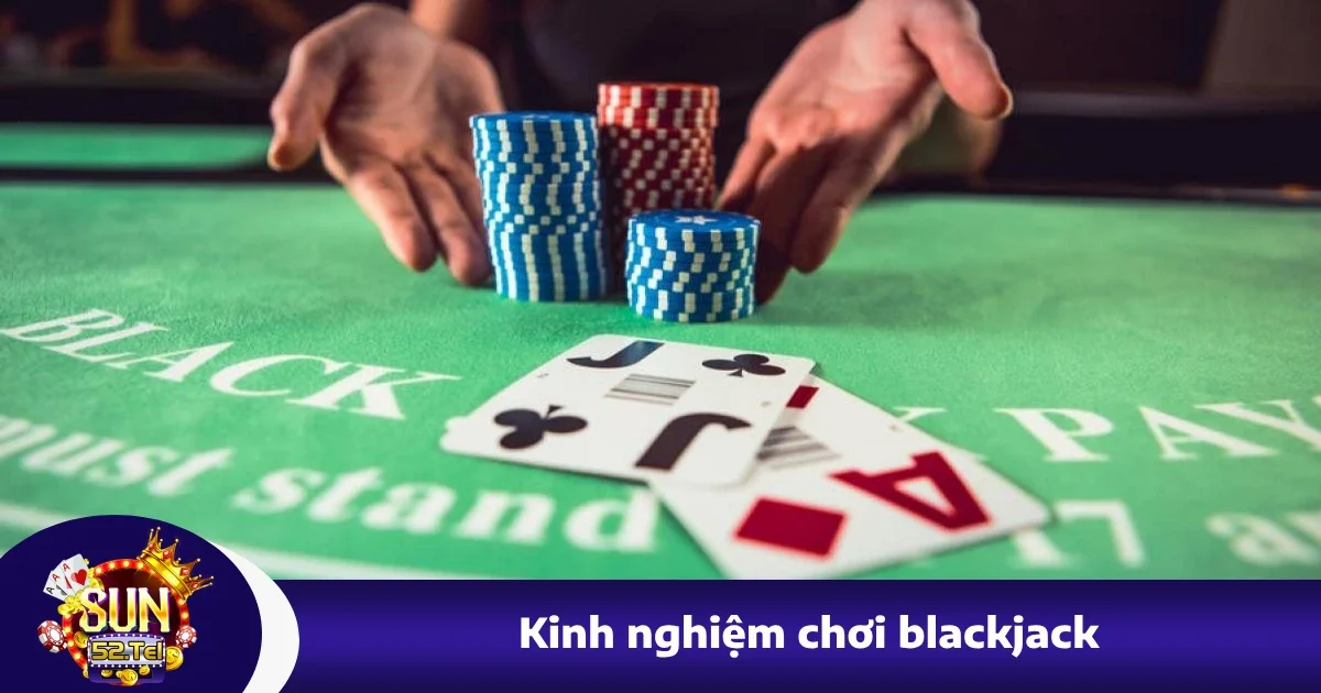 Kinh Nghiệm Chơi Blackjack Tại Sun52 Đúc Kết Từ Các Cao Thủ